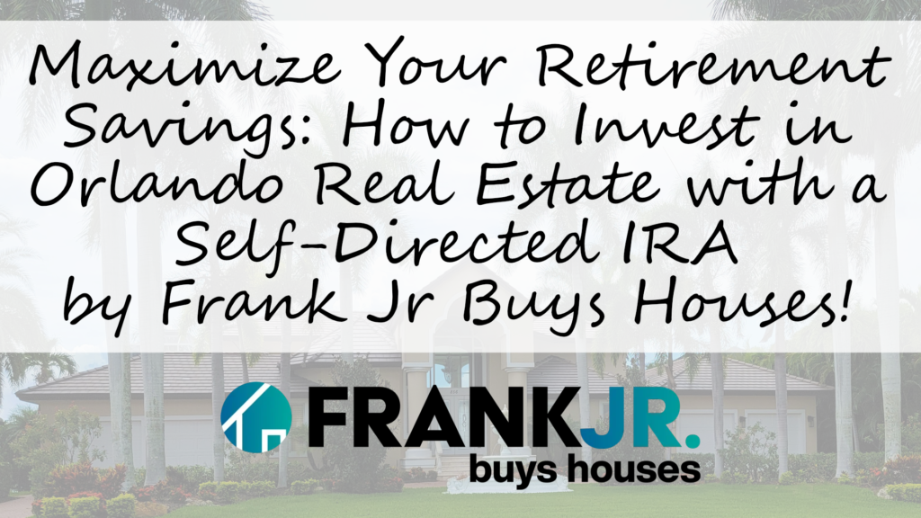 Maximize Your Retirement Savings: How to Invest in Orlando Real Estate with a Self-Directed IRA by Frank Jr Buys Houses!